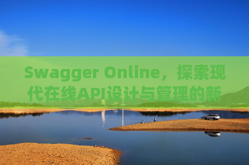 Swagger Online，探索现代在线API设计与管理的新纪元